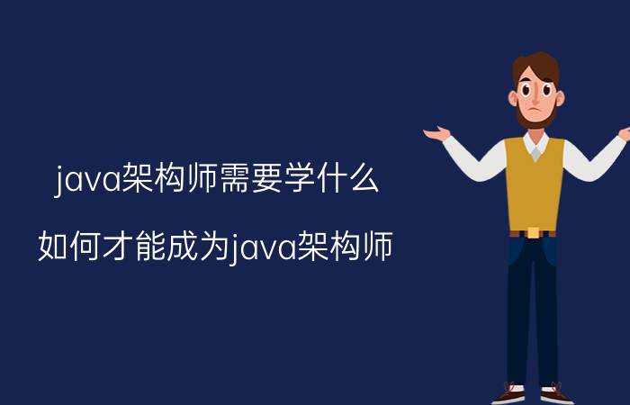 java架构师需要学什么 如何才能成为java架构师？我为大家来分析一下？